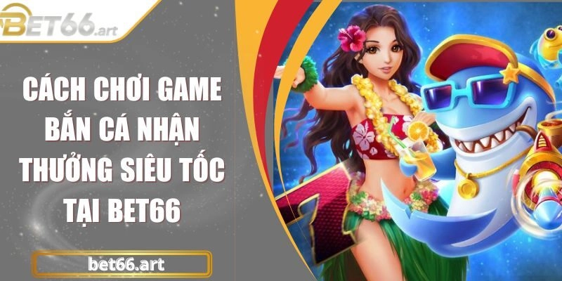 Cách Chơi Game Bắn Cá Nhận Thưởng Siêu Tốc Tại Bet66