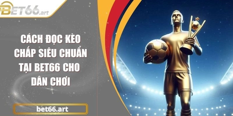 Cách Đọc Kèo Chấp Siêu Chuẩn Tại Bet66 Cho Dân Chơi