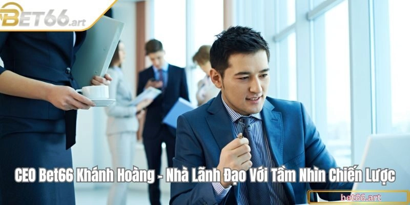 CEO Bet66 Khánh Hoàng - Nhà lãnh đạo với tầm nhìn chiến lược