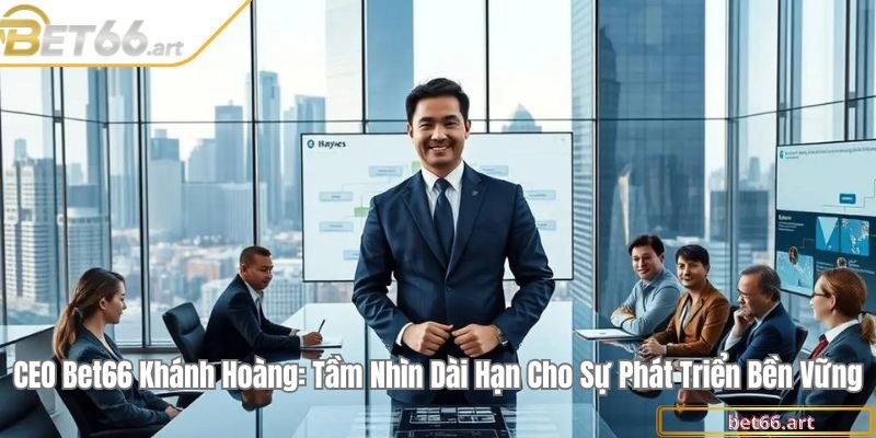 CEO Bet66 Khánh Hoàng: Tầm nhìn dài hạn cho sự phát triển bền vững