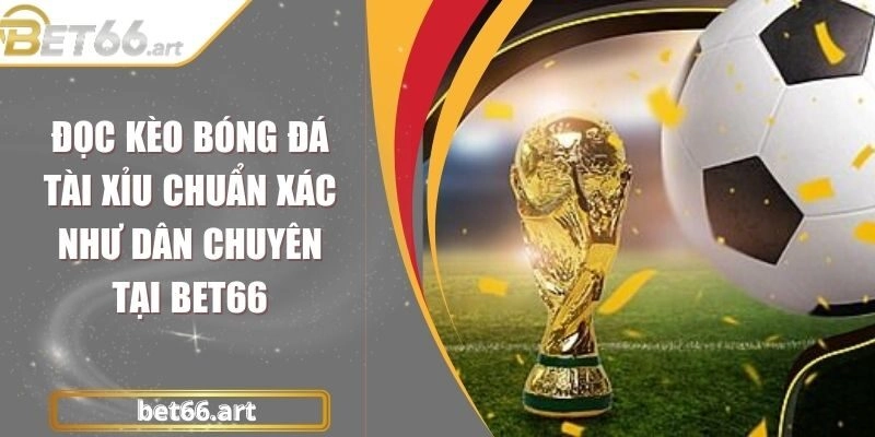 Đọc Kèo Bóng Đá Tài Xỉu Chuẩn Xác Như Dân Chuyên Tại Bet66