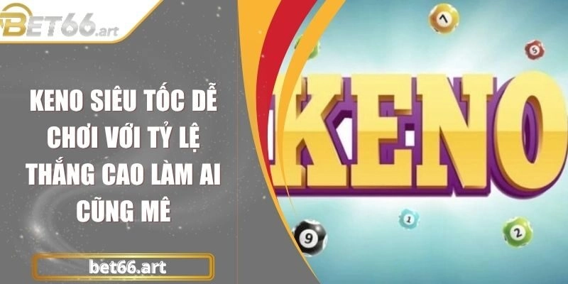 Keno Siêu Tốc Dễ Chơi Với Tỷ Lệ Thắng Cao Làm Ai Cũng Mê