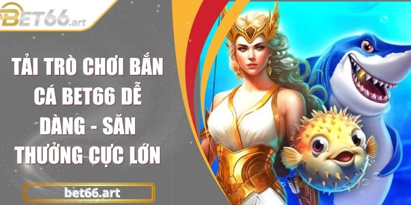 Tải Trò Chơi Bắn Cá Bet66 Dễ Dàng - Săn Thưởng Cực Lớn