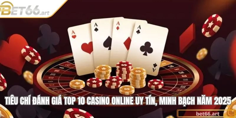 Tiêu chí đánh giá top 10 casino online uy tín, minh bạch năm 2025