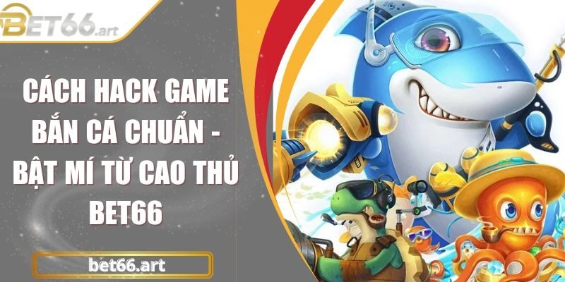 Cách Hack Game Bắn Cá Chuẩn - Bật Mí Từ Cao Thủ Bet66