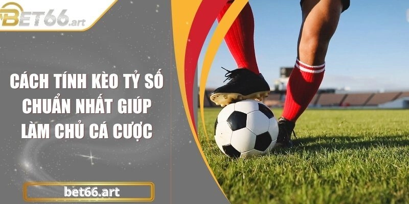 Cách Tính Kèo Tỷ Số Chuẩn Nhất Giúp Làm Chủ Cá Cược