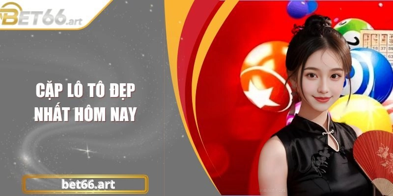 Cặp Lô Tô Đẹp Nhất Hôm Nay| Gợi Ý Vàng Giúp Bạn Vào Bờ