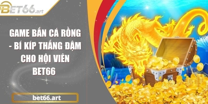 Game Bắn Cá Rồng - Bí Kíp Thắng Đậm Cho Hội Viên Bet66