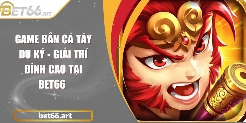 Game Bắn Cá Tây Du Ký - Giải Trí Đỉnh Cao Tại Bet66