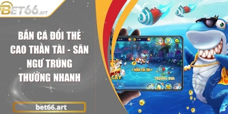 Bắn Cá Đổi Thẻ Cao Thần Tài - Săn Ngư Trúng Thưởng Nhanh