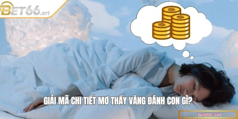 Giải mã chi tiết mơ thấy vàng đánh con gì?