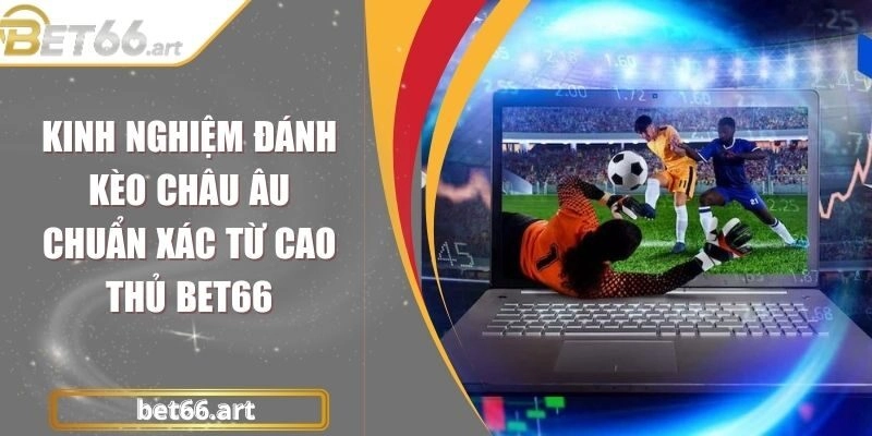 Kinh Nghiệm Đánh Kèo Châu Âu Chuẩn Xác Từ Cao Thủ Bet66
