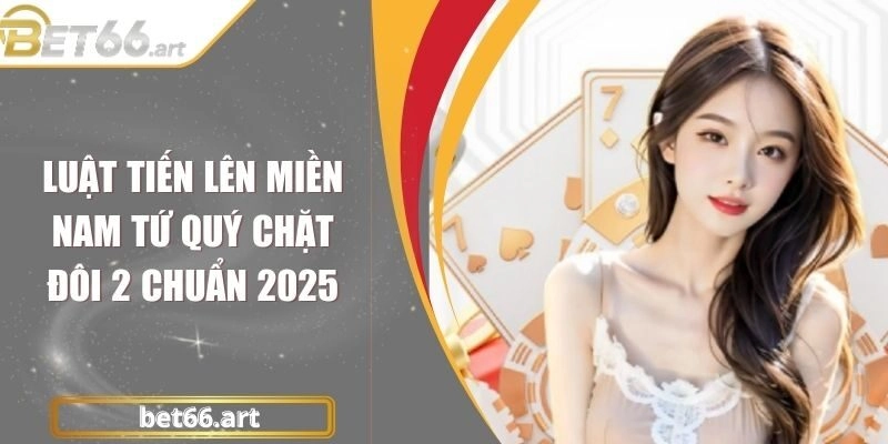 Luật Tiến Lên Miền Nam Tứ Quý Chặt Đôi 2 Chuẩn 2025