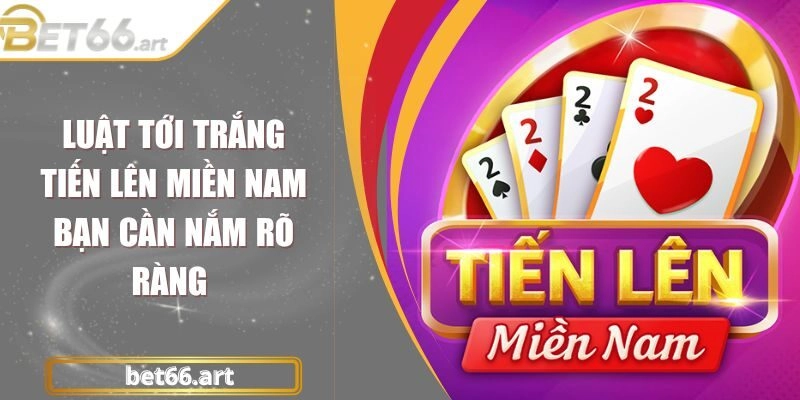 Luật Tới Trắng Tiến Lên Miền Nam Bạn Cần Nắm Rõ Ràng