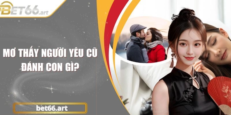 Mơ Thấy Người Yêu Cũ Đánh Con Gì Dễ Trúng Thưởng Lớn?