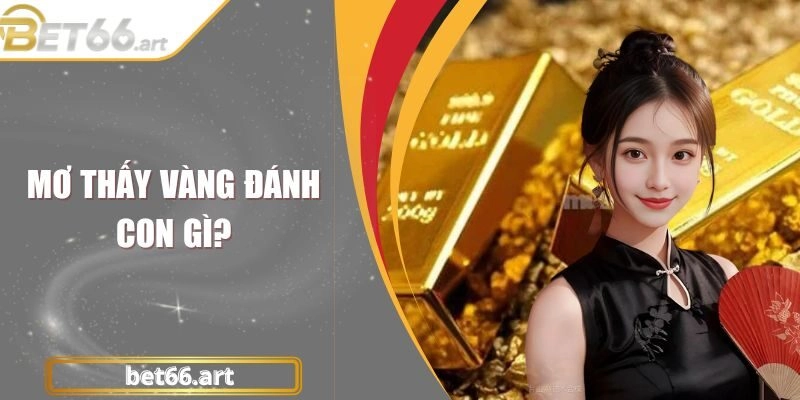 Mơ Thấy Vàng Đánh Con Gì? Bật Mí Các Con Số Dễ Trúng