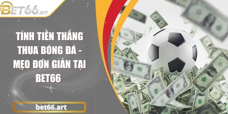 Tính Tiền Thắng Thua Bóng Đá – Mẹo Đơn Giản Tại Bet66